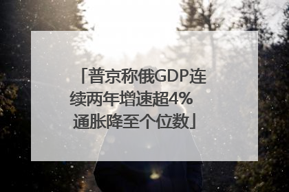 普京称俄GDP连续两年增速超4% 通胀降至个位数