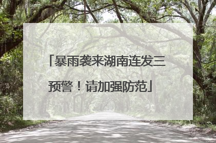 暴雨袭来湖南连发三预警！请加强防范