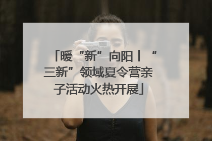 暖“新”向阳丨“三新”领域夏令营亲子活动火热开展