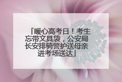 暖心高考日！考生忘带文具袋，公安局长安排骑警护送母亲进考场送达