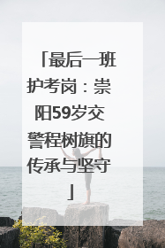 最后一班护考岗：崇阳59岁交警程树旗的传承与坚守