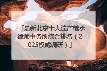 最新北京十大遗产继承律师事务所综合排名（2025权威调研）