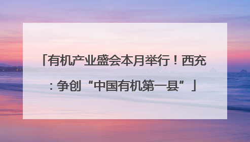 有机产业盛会本月举行！西充：争创“中国有机第一县”