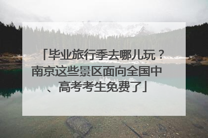 毕业旅行季去哪儿玩？南京这些景区面向全国中、高考考生免费了