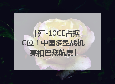 歼-10CE占据C位！中国多型战机亮相巴黎航展