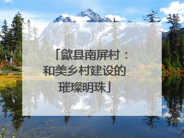 歙县南屏村：和美乡村建设的璀璨明珠