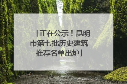 正在公示！昆明市第七批历史建筑推荐名单出炉
