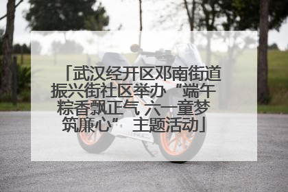 武汉经开区邓南街道振兴街社区举办“端午粽香飘正气 六一童梦筑廉心” 主题活动