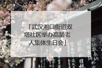武汉湘口街道双塔社区举办高龄老人集体生日会