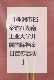 株洲市档案馆在湖南工业大学开展国际档案日宣传活动