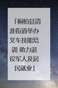 桐柏县清淮街道举办叉车技能培训 助力退役军人及居民就业