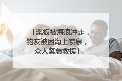 桨板被海浪冲走，钓友被困海上喷泉，众人紧急救援