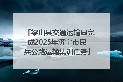 梁山县交通运输局完成2025年济宁市民兵公路运输集训任务