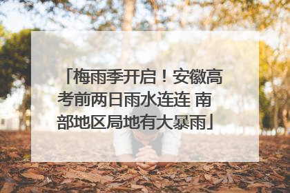 梅雨季开启！安徽高考前两日雨水连连 南部地区局地有大暴雨
