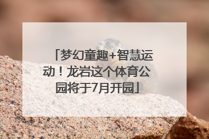 梦幻童趣+智慧运动！龙岩这个体育公园将于7月开园