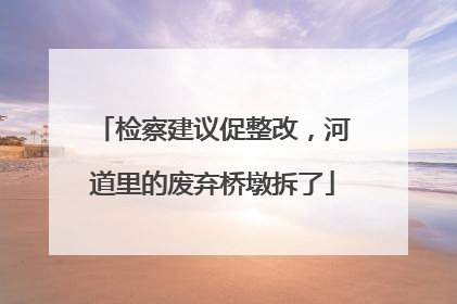 检察建议促整改，河道里的废弃桥墩拆了