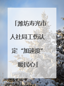 潍坊寿光市人社局工伤认定“加速度”暖民心