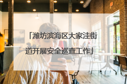 潍坊滨海区大家洼街道开展安全巡查工作