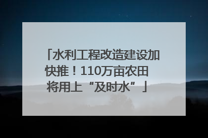 水利工程改造建设加快推！110万亩农田将用上“及时水”