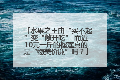 水果之王由“买不起”变“敞开吃” 而近10元一斤的榴莲真的是“物美价廉”吗？