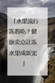 水果流行冻着吃？健康卖点让冻水果成新宠