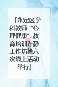 永定区学科教师“心理健康”教育培训许静工作坊第六次线上活动举行