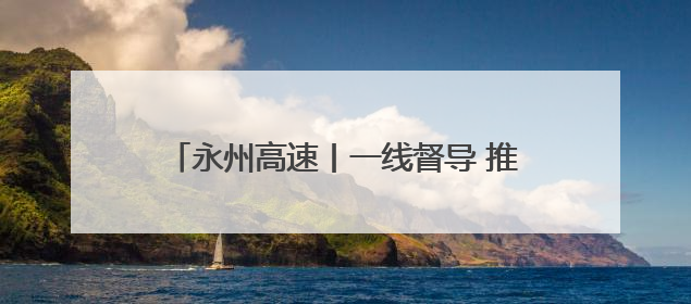 永州高速丨一线督导 推进基层单位工作提档升级