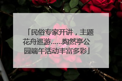 民俗专家开讲，主题花舟巡游……陶然亭公园端午活动丰富多彩