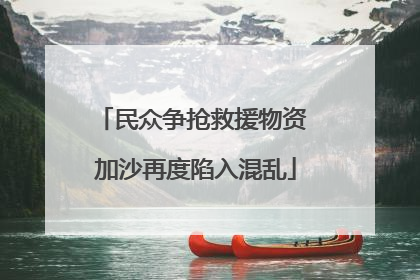 民众争抢救援物资 加沙再度陷入混乱