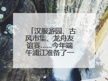 汉服游园、古风市集、龙舟友谊赛……今年端午浦江准备了一大波古风活动，亮点抢先知→