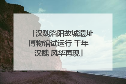 汉魏洛阳故城遗址博物馆试运行 千年汉魏 风华再现