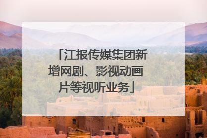 江报传媒集团新增网剧、影视动画片等视听业务