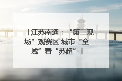 江苏南通：“第二现场”观赛区 城市“全域”看“苏超”