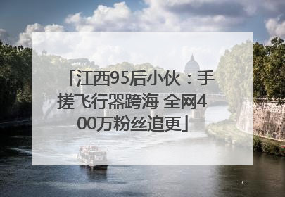 江西95后小伙：手搓飞行器跨海 全网400万粉丝追更