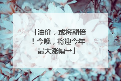 油价，或将翻倍！今晚，将迎今年最大涨幅→