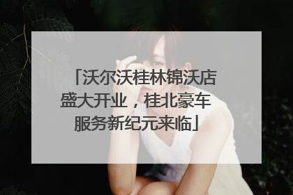 沃尔沃桂林锦沃店盛大开业，桂北豪车服务新纪元来临