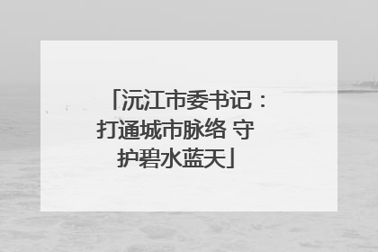 沅江市委书记：打通城市脉络 守护碧水蓝天