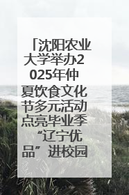 沈阳农业大学举办2025年仲夏饮食文化节多元活动点亮毕业季 “辽宁优品”进校园首站启动