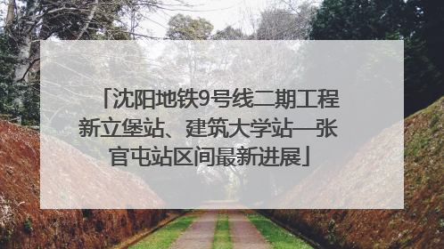 沈阳地铁9号线二期工程新立堡站、建筑大学站—张官屯站区间最新进展