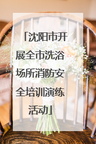 沈阳市开展全市洗浴场所消防安全培训演练活动