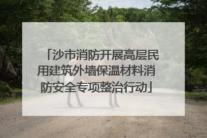 沙市消防开展高层民用建筑外墙保温材料消防安全专项整治行动