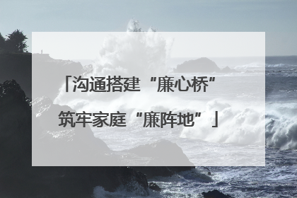 沟通搭建“廉心桥” 筑牢家庭“廉阵地”