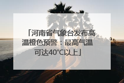 河南省气象台发布高温橙色预警：最高气温可达40℃以上