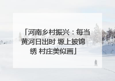 河南乡村振兴：每当黄河日出时 塬上披锦绣 村庄美似画