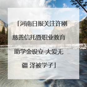 河南日报关注许刚慈善信托暨职业教育助学金设立 大爱无疆 泽被学子