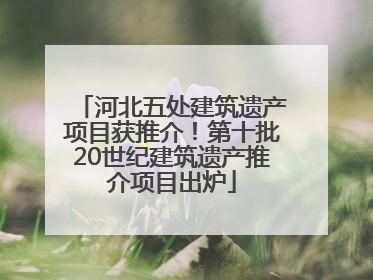 河北五处建筑遗产项目获推介！第十批20世纪建筑遗产推介项目出炉