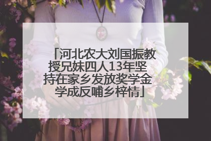 河北农大刘国振教授兄妹四人13年坚持在家乡发放奖学金 学成反哺乡梓情