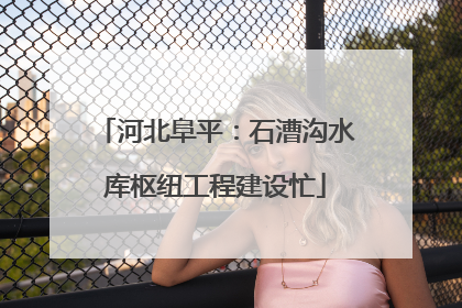 河北阜平：石漕沟水库枢纽工程建设忙