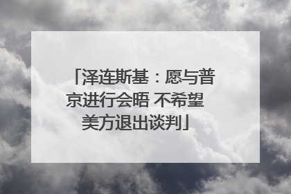 泽连斯基：愿与普京进行会晤 不希望美方退出谈判