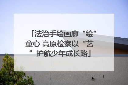 法治手绘画廊“绘”童心 高原检察以“艺”护航少年成长路